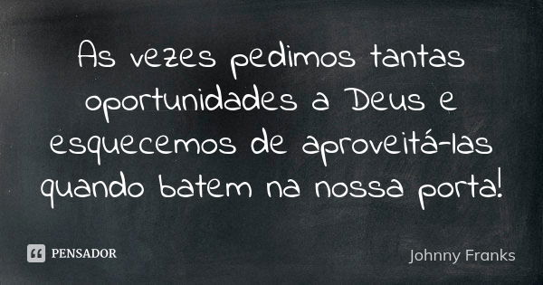 As vezes pedimos tantas oportunidades a Deus e esquecemos de aproveitá-las quando batem na nossa porta!... Frase de Johnny Franks.