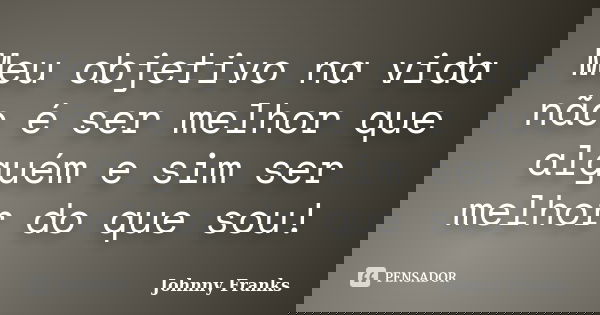 Meu objetivo na vida não é ser melhor que alguém e sim ser melhor do que sou!... Frase de Johnny Franks.