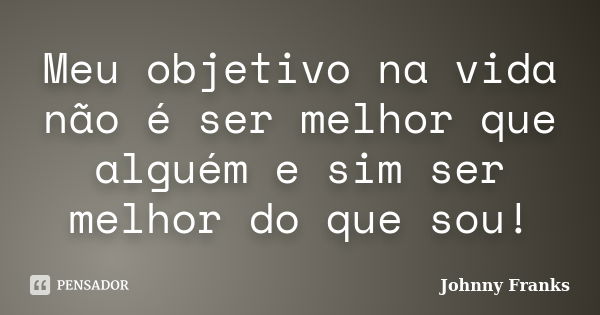 Meu objetivo na vida não é ser melhor que alguém e sim ser melhor do que sou!... Frase de Johnny Franks.