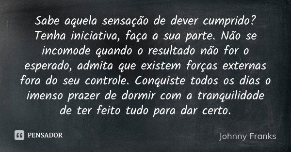 Sabe aquela sensação de dever cumprido? Tenha iniciativa, faça a sua parte. Não se incomode quando o resultado não for o esperado, admita que existem forças ext... Frase de Johnny Franks.