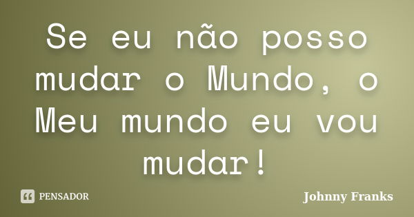 Se eu não posso mudar o Mundo, o Meu mundo eu vou mudar!... Frase de Johnny Franks.