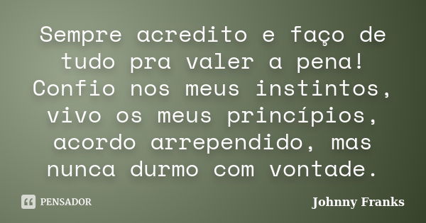 Sempre acredito e faço de tudo pra valer a pena! Confio nos meus instintos, vivo os meus princípios, acordo arrependido, mas nunca durmo com vontade.... Frase de Johnny Franks.