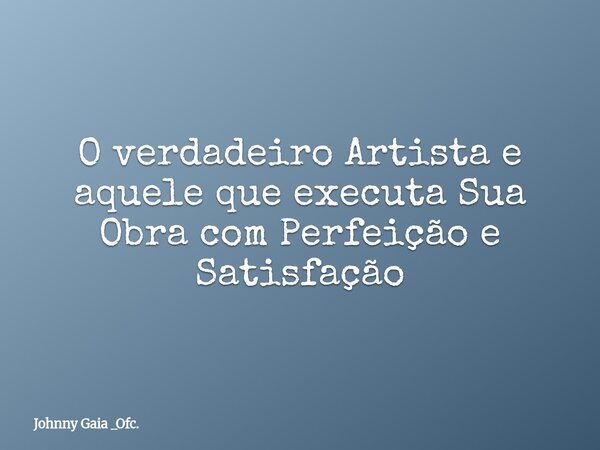 O verdadeiro Artista e aquele que executa Sua Obra com Perfeição e Satisfação... Frase de Johnny Gaia _Ofc..