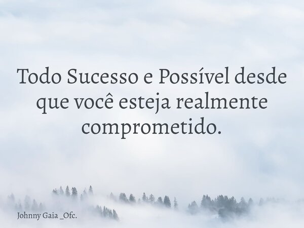 Todo Sucesso e Possível desde que você esteja realmente comprometido.... Frase de Johnny Gaia _Ofc..