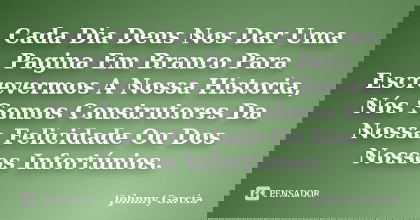Cada Dia Deus Nos Dar Uma Pagina Em Branco Para Escrevermos A Nossa Historia, Nós Somos Construtores Da Nossa Felicidade Ou Dos Nossos Infortúnios.... Frase de Johnny Garcia.