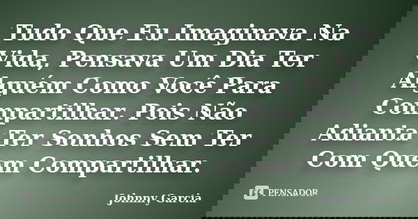 Tudo Que Eu Imaginava Na Vida, Pensava Um Dia Ter Alguém Como Você Para Compartilhar. Pois Não Adianta Ter Sonhos Sem Ter Com Quem Compartilhar.... Frase de Johnny Garcia.