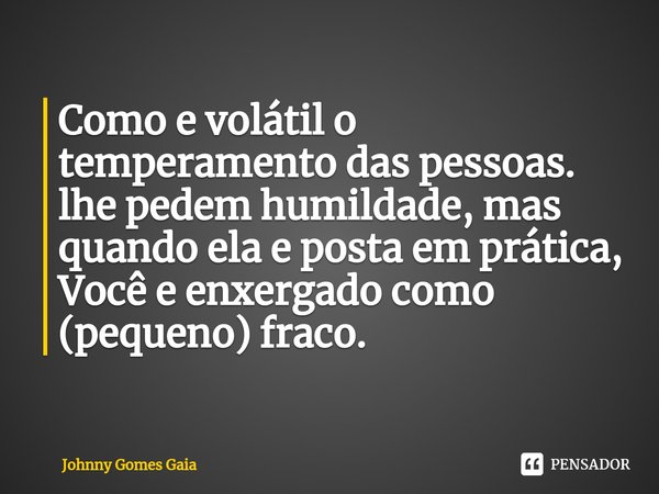 ⁠⁠Como e volátil o temperamento das pessoas. lhe pedem humildade, mas quando ela e posta em prática, Você e enxergado como (pequeno) fraco.... Frase de Johnny Gomes Gaia.