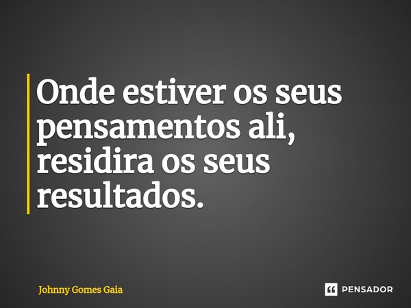 ⁠Onde estiver os seus pensamentos ali, residira os seus resultados.... Frase de Johnny Gomes Gaia.