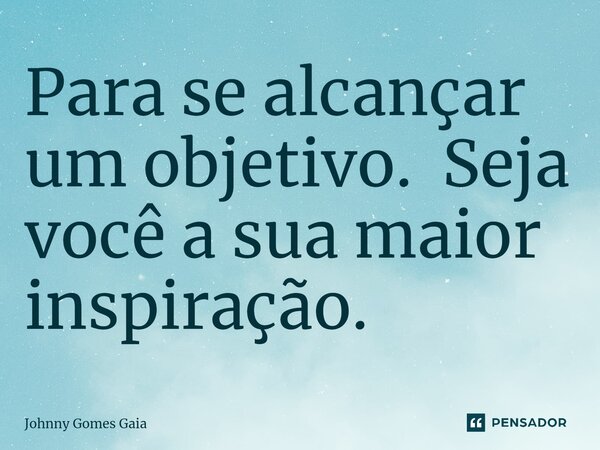 Para se alcançar um objetivo. Seja você a sua maior inspiração.... Frase de Johnny Gomes Gaia.