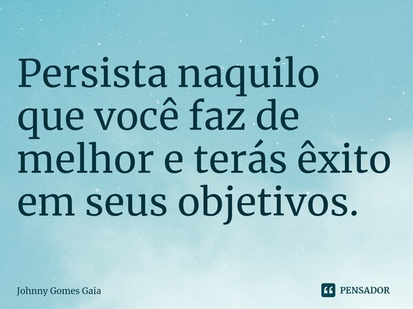 Persista naquilo que você faz de melhor e terás êxito em seus objetivos⁠.... Frase de Johnny Gomes Gaia.