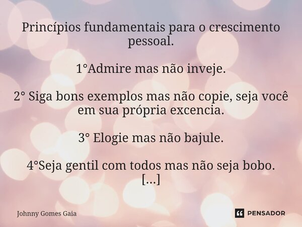 Princípios fundamentais para o crescimento pessoal. 1°Admire mas não inveje. 2° Siga bons exemplos mas não copie, seja você em sua própria excencia. 3° Elogie m... Frase de Johnny Gomes Gaia.