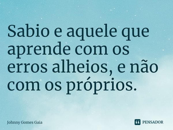 ⁠Sabio e aquele que aprende com os erros alheios, e não com os próprios.... Frase de Johnny Gomes Gaia.