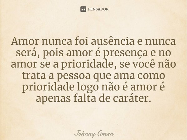 Amor nunca foi ausência e nunca será, pois amor é presença e no amor se a prioridade, se você não trata a pessoa que ama como prioridade logo não é amor é apena... Frase de Johnny Green.