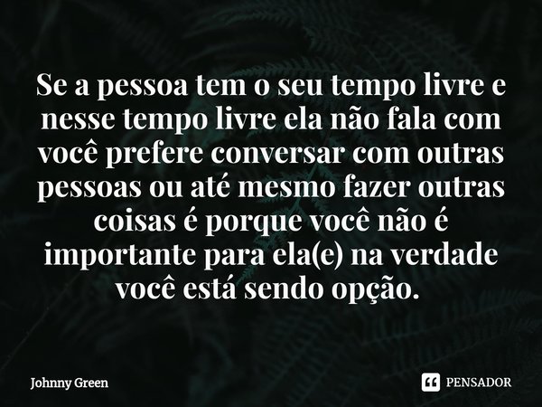 Se a pessoa tem o seu tempo livre e nesse tempo livre ela não fala com você prefere conversar com outras pessoas ou até mesmo fazer outras coisas é porque você ... Frase de Johnny Green.