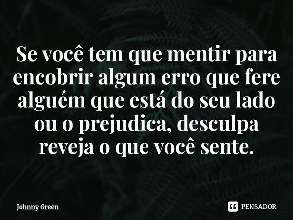 ⁠Se você tem que mentir para encobrir algum erro que fere alguém que está do seu lado ou o prejudica, desculpa reveja oque você sente.... Frase de Johnny Green.