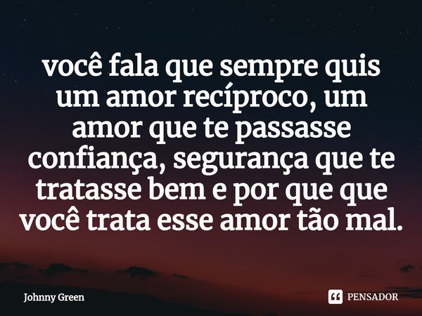 ⁠você fala que sempre quis um amor recíproco, um amor que te passasse confiança, segurança que te tratasse bem e por que que você trata esse amor tão mal.... Frase de Johnny Green.