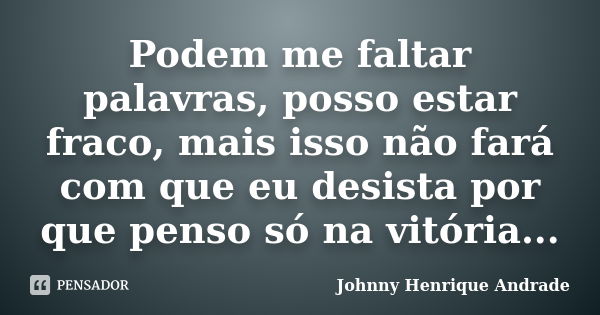 Podem me faltar palavras, posso estar fraco, mais isso não fará com que eu desista por que penso só na vitória...... Frase de Johnny Henrique Andrade.