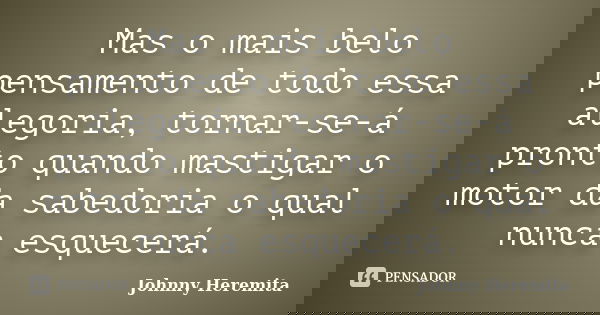 Mas o mais belo pensamento de todo essa alegoria, tornar-se-á pronto quando mastigar o motor da sabedoria o qual nunca esquecerá.... Frase de Johnny Heremita.