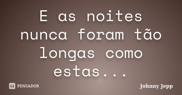 E as noites nunca foram tão longas como estas...... Frase de Johnny Jepp.