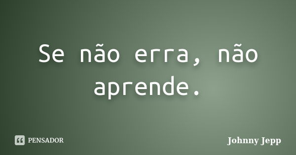 Se não erra, não aprende.... Frase de Johnny Jepp.