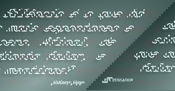 Silêncio é o que há de mais espontaneo e sincero. Afinal, de que adianta falar, e falar mentiras?... Frase de Johnny Jepp.