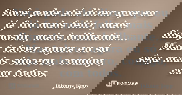 Você pode até dizer que eu já fui mais feliz, mais disposto, mais brilhante... Mas talvez agora eu só seja mais sincero, comigo, com todos.... Frase de Johnny Jepp.
