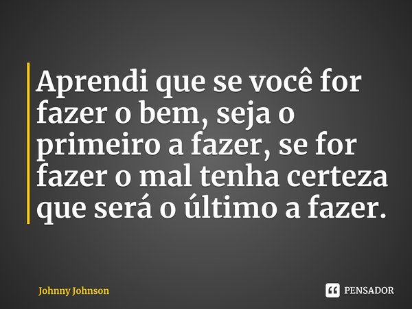 ⁠Aprendi que se você for fazer o bem, seja o primeiro a fazer, se for fazer o mal tenha certeza que será o último a fazer.... Frase de Johnny Johnson.