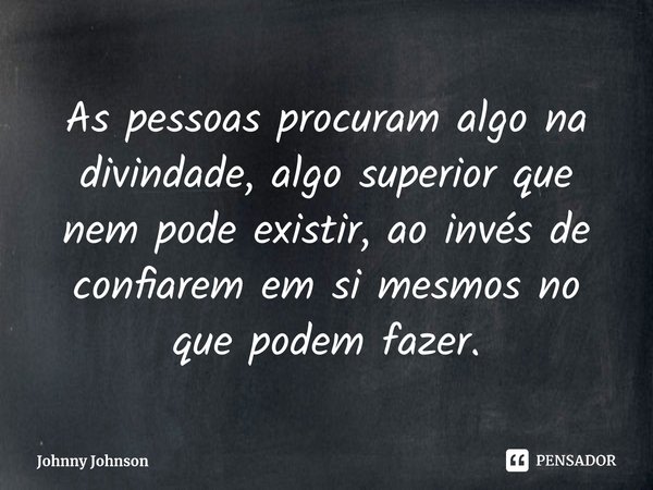 As pessoas procuram algo na divindade, algo superior que nem pode existir, ao invés de confiarem em si mesmos no que podem fazer⁠.⁠... Frase de Johnny Johnson.