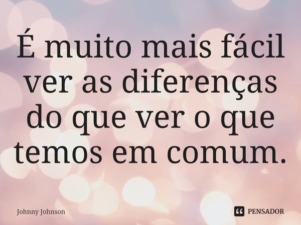 ⁠É muito mais fácil ver as diferenças do que ver o que temos em comum.... Frase de Johnny Johnson.