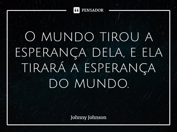 ⁠O mundo tirou a esperança dela, e ela tirará a esperança do mundo.... Frase de Johnny Johnson.