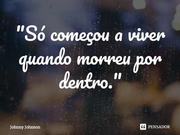 "Só começou a viver quando morreu por dentro."... Frase de Johnny Johnson.