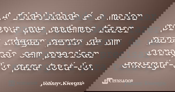 A fidelidade é a maior prova que podemos fazer para chegar perto de um coração sem precisar enxergá-lo para tocá-lo.... Frase de Johnny Kwergiu.