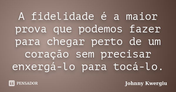 A fidelidade é a maior prova que podemos fazer para chegar perto de um coração sem precisar enxergá-lo para tocá-lo.... Frase de Johnny Kwergiu.