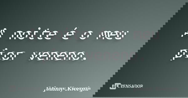A noite é o meu pior veneno.... Frase de Johnny Kwergiu.