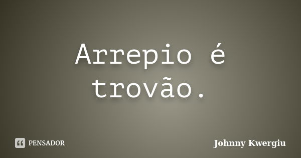 Arrepio é trovão.... Frase de Johnny Kwergiu.