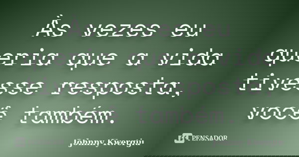 Às vezes eu queria que a vida tivesse resposta, você também.... Frase de Johnny Kwergiu.