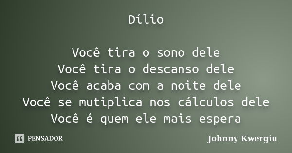 Dílio Você tira o sono dele Você tira o descanso dele Você acaba com a noite dele Você se mutiplica nos cálculos dele Você é quem ele mais espera... Frase de Johnny Kwergiu.