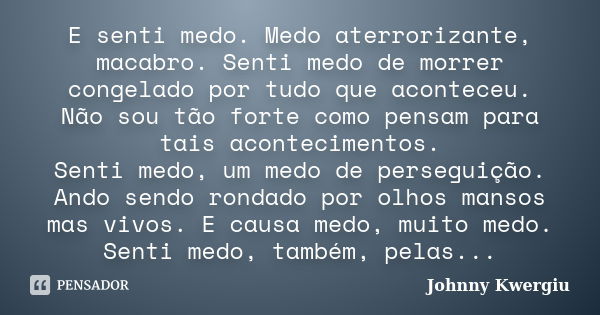 E senti medo. Medo aterrorizante, macabro. Senti medo de morrer congelado por tudo que aconteceu. Não sou tão forte como pensam para tais acontecimentos. Senti ... Frase de Johnny Kwergiu.