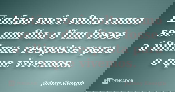 Então você volta como se um dia o fim fosse a última resposta para o que vivemos.... Frase de Johnny Kwergiu.