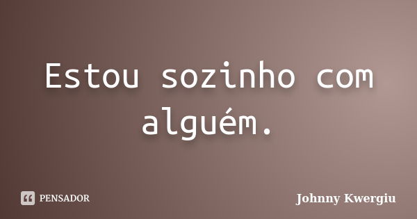 Estou sozinho com alguém.... Frase de Johnny Kwergiu.