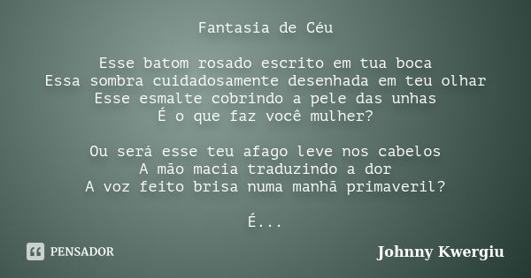 Fantasia de Céu Esse batom rosado escrito em tua boca Essa sombra cuidadosamente desenhada em teu olhar Esse esmalte cobrindo a pele das unhas É o que faz você ... Frase de johnny kwergiu.