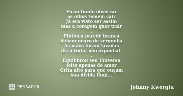 Ficou fundo observar os olhos temem cair Já era visto ser assim mas a coragem quer trair . Pintou a parede branca deixou negro de vergonha As mãos foram lavadas... Frase de Johnny Kwergiu.