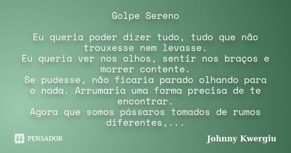 Golpe Sereno Eu queria poder dizer tudo, tudo que não trouxesse nem levasse. Eu queria ver nos olhos, sentir nos braços e morrer contente. Se pudesse, não ficar... Frase de Johnny Kwergiu.