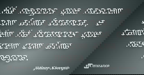 Há negros que nascem com alma branca, e também há brancos que nascem com alma negra.... Frase de Johnny Kwergiu.