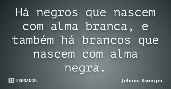 Há negros que nascem com alma branca, e também há brancos que nascem com alma negra.... Frase de Johnny Kwergiu.