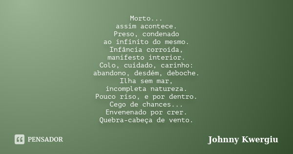 Morto... assim acontece. Preso, condenado ao infinito do mesmo. Infância corroída, manifesto interior. Colo, cuidado, carinho: abandono, desdém, deboche. Ilha s... Frase de Johnny Kwergiu.