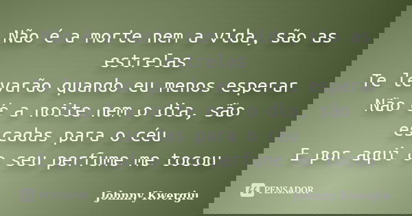 Não é a morte nem a vida, são as estrelas Te levarão quando eu menos esperar Não é a noite nem o dia, são escadas para o céu E por aqui o seu perfume me tocou... Frase de Johnny Kwergiu.