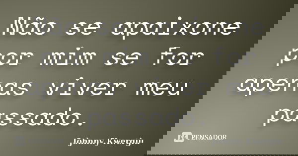 Não se apaixone por mim se for apenas viver meu passado.... Frase de Johnny Kwergiu.