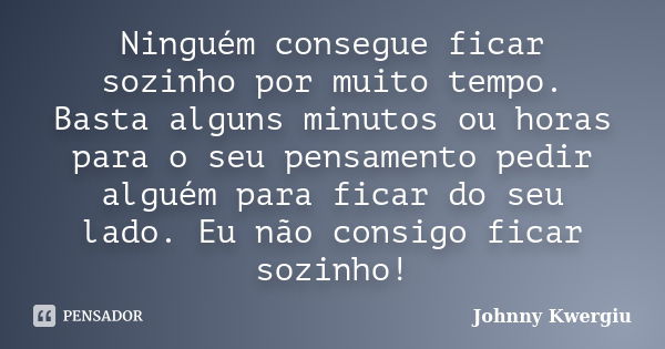 Ninguém consegue ficar sozinho por muito tempo. Basta alguns minutos ou horas para o seu pensamento pedir alguém para ficar do seu lado. Eu não consigo ficar so... Frase de Johnny Kwergiu.