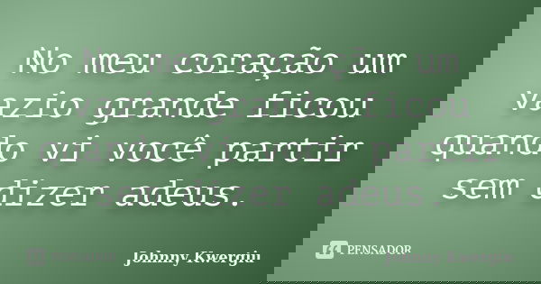 No meu coração um vazio grande ficou quando vi você partir sem dizer adeus.... Frase de Johnny Kwergiu.